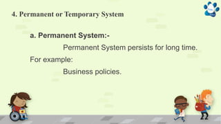 4. Permanent or Temporary System
a. Permanent System:-
Permanent System persists for long time.
For example:
Business policies.
 
