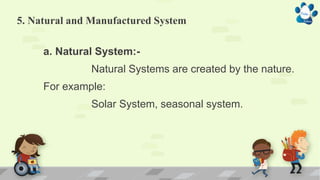 5. Natural and Manufactured System
a. Natural System:-
Natural Systems are created by the nature.
For example:
Solar System, seasonal system.
 