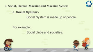 7. Social, Human-Machine and Machine System
a. Social System:-
Social System is made up of people.
For example:
Social clubs and societies.
 