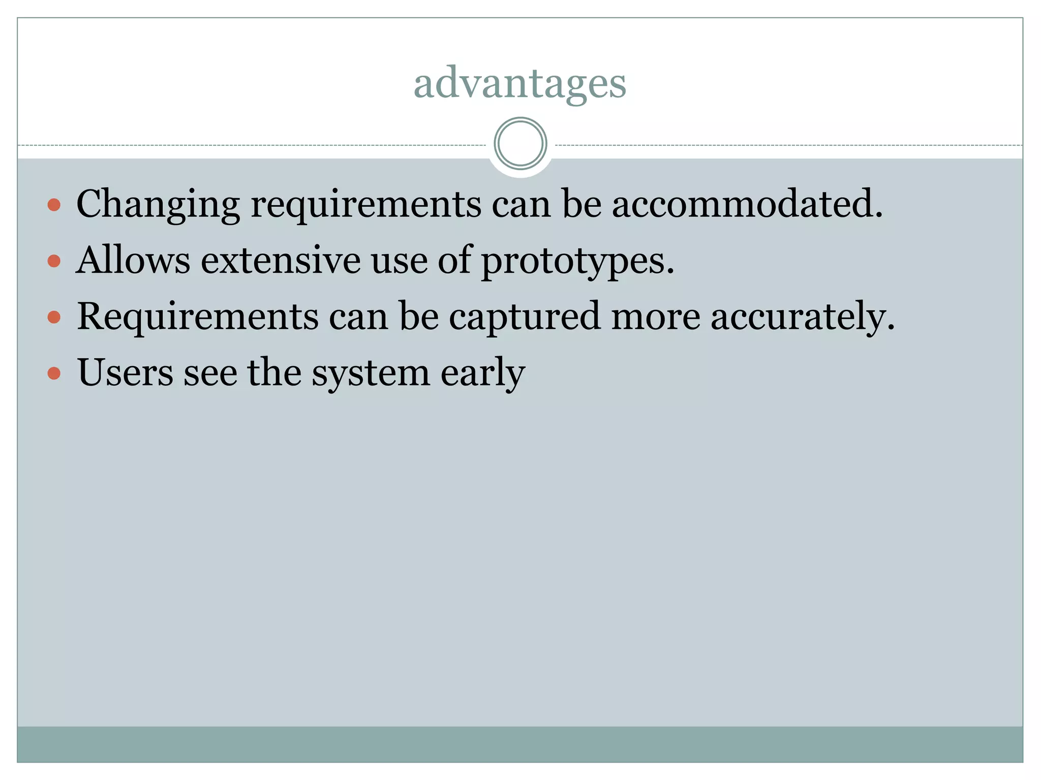 advantages
 Changing requirements can be accommodated.
 Allows extensive use of prototypes.
 Requirements can be captured more accurately.
 Users see the system early
 