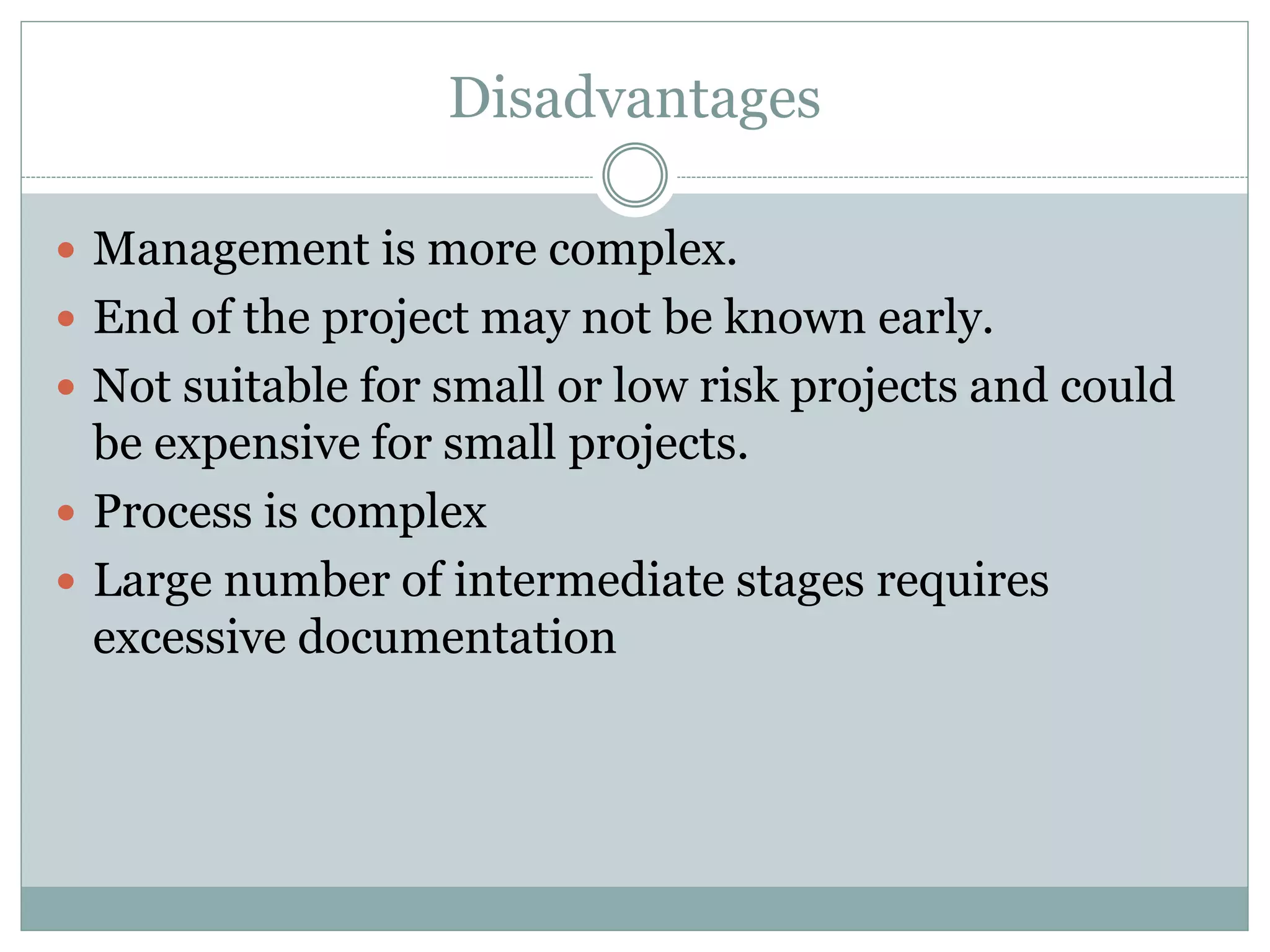 Disadvantages
 Management is more complex.
 End of the project may not be known early.
 Not suitable for small or low risk projects and could
be expensive for small projects.
 Process is complex
 Large number of intermediate stages requires
excessive documentation
 
