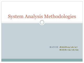 B A T C H : B A G D 1 9 / 1 6 / 0 7
B A G D / 1 9 / 1 6 / 0 9
System Analysis Methodologies
 