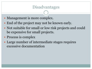 Disadvantages
 Management is more complex.
 End of the project may not be known early.
 Not suitable for small or low risk projects and could
be expensive for small projects.
 Process is complex
 Large number of intermediate stages requires
excessive documentation
 