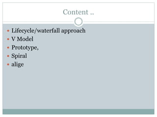 Content ..
 Lifecycle/waterfall approach
 V Model
 Prototype,
 Spiral
 alige
 