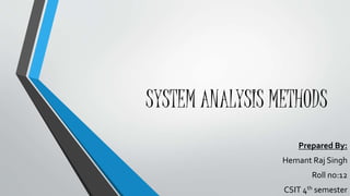 SYSTEM ANALYSIS METHODS
Prepared By:
Hemant Raj Singh
Roll no:12
CSIT 4th semester
 
