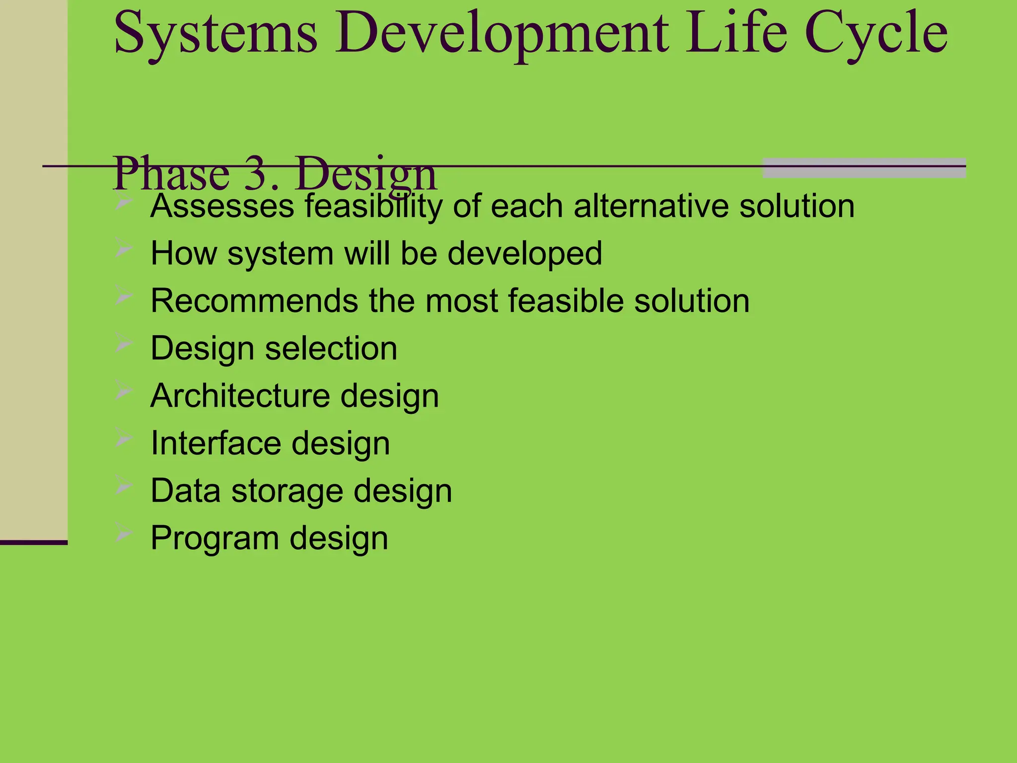 Systems Development Life Cycle
Phase 3. Design
 Assesses feasibility of each alternative solution
 How system will be developed
 Recommends the most feasible solution
 Design selection
 Architecture design
 Interface design
 Data storage design
 Program design
 