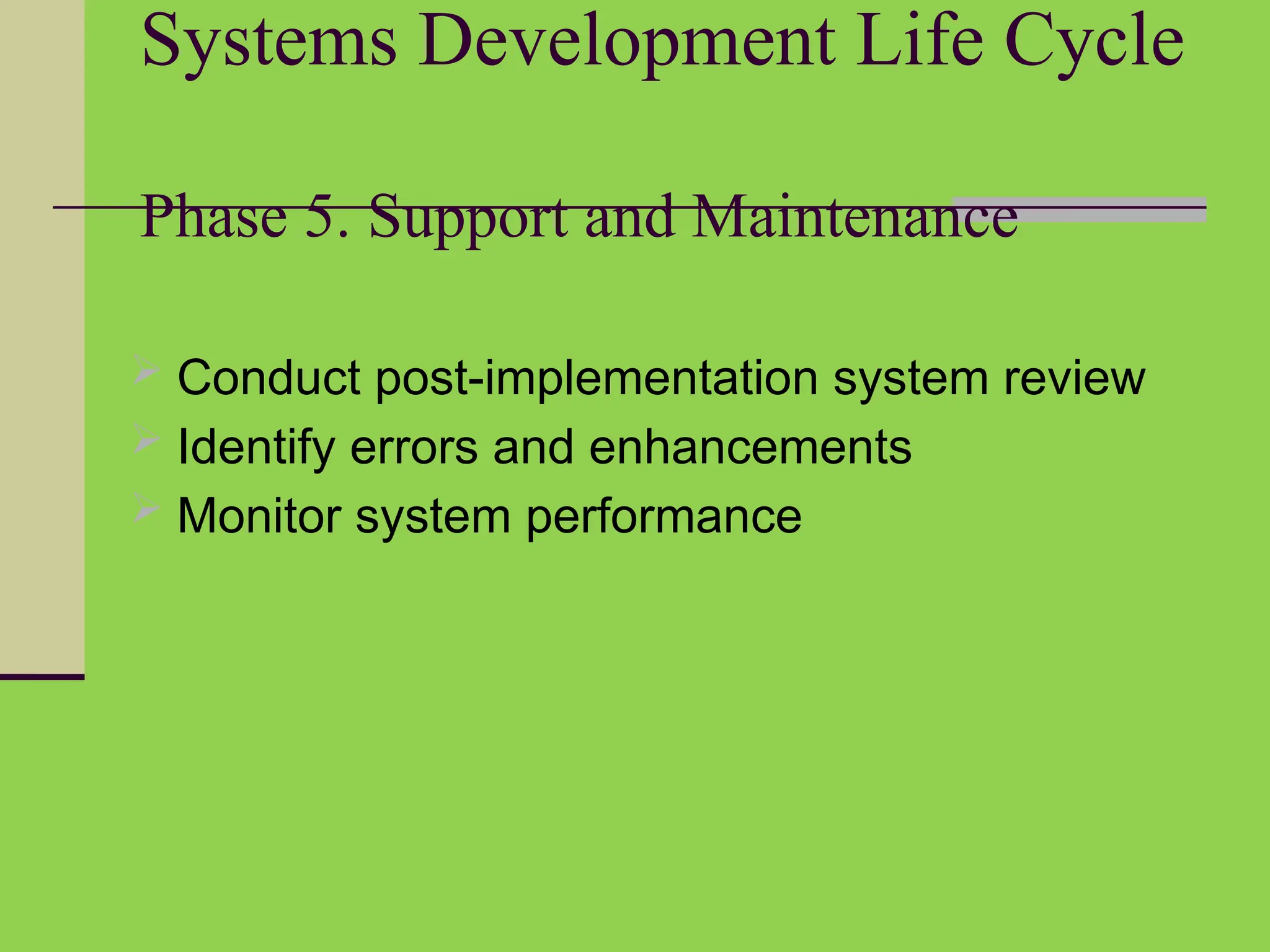 Systems Development Life Cycle
Phase 5. Support and Maintenance
 Conduct post-implementation system review
 Identify errors and enhancements
 Monitor system performance
 