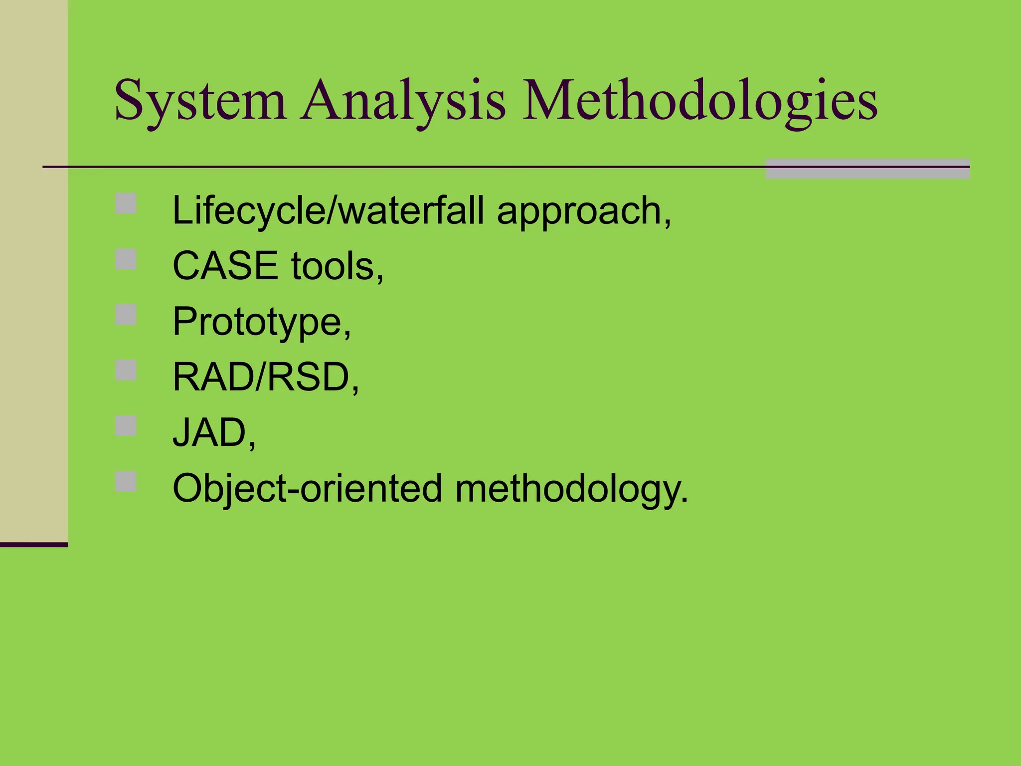 System Analysis Methodologies
 Lifecycle/waterfall approach,
 CASE tools,
 Prototype,
 RAD/RSD,
 JAD,
 Object-oriented methodology.
 