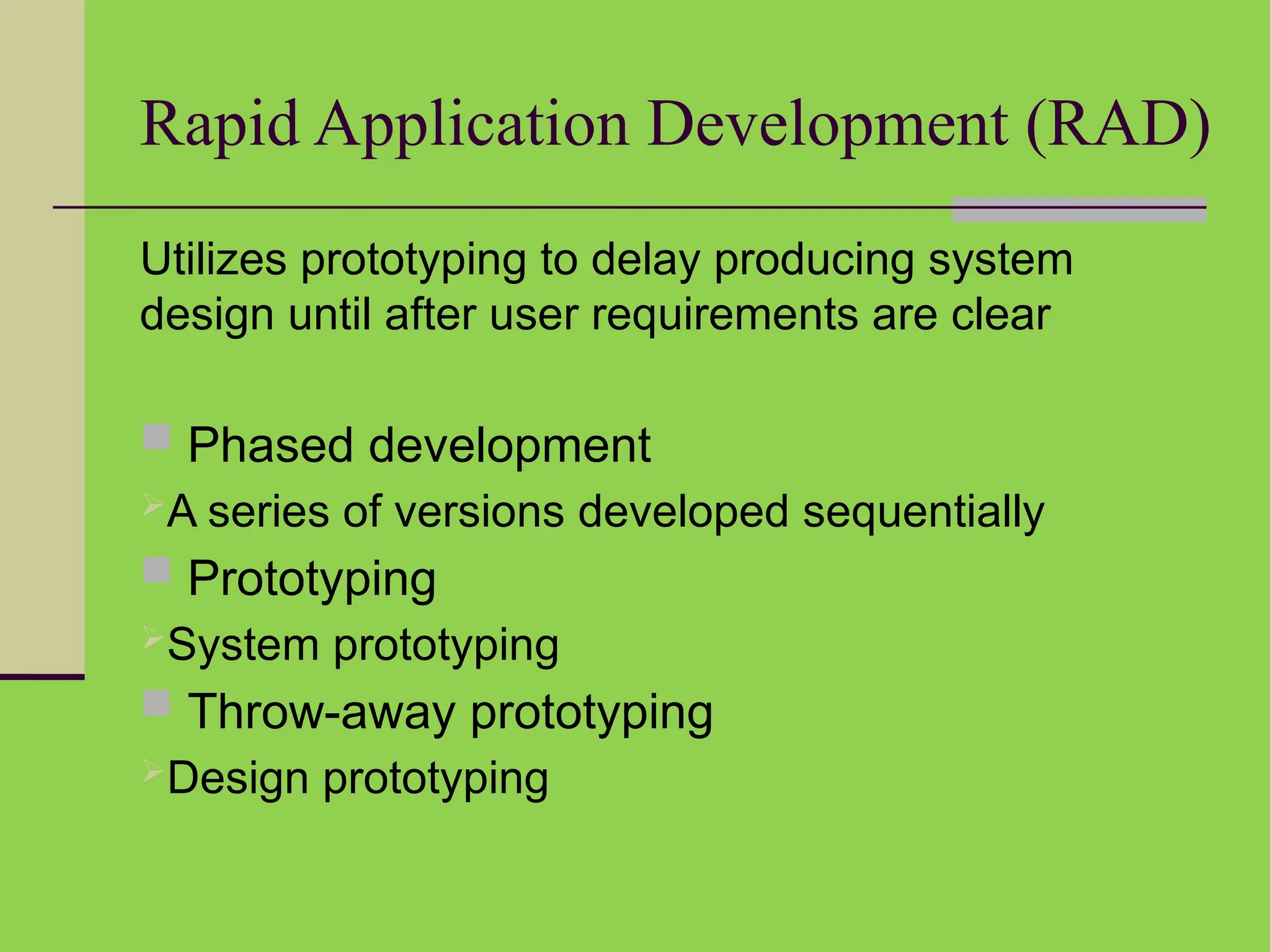 Rapid Application Development (RAD)
Utilizes prototyping to delay producing system
design until after user requirements are clear
 Phased development
A series of versions developed sequentially
 Prototyping
System prototyping
 Throw-away prototyping
Design prototyping
 