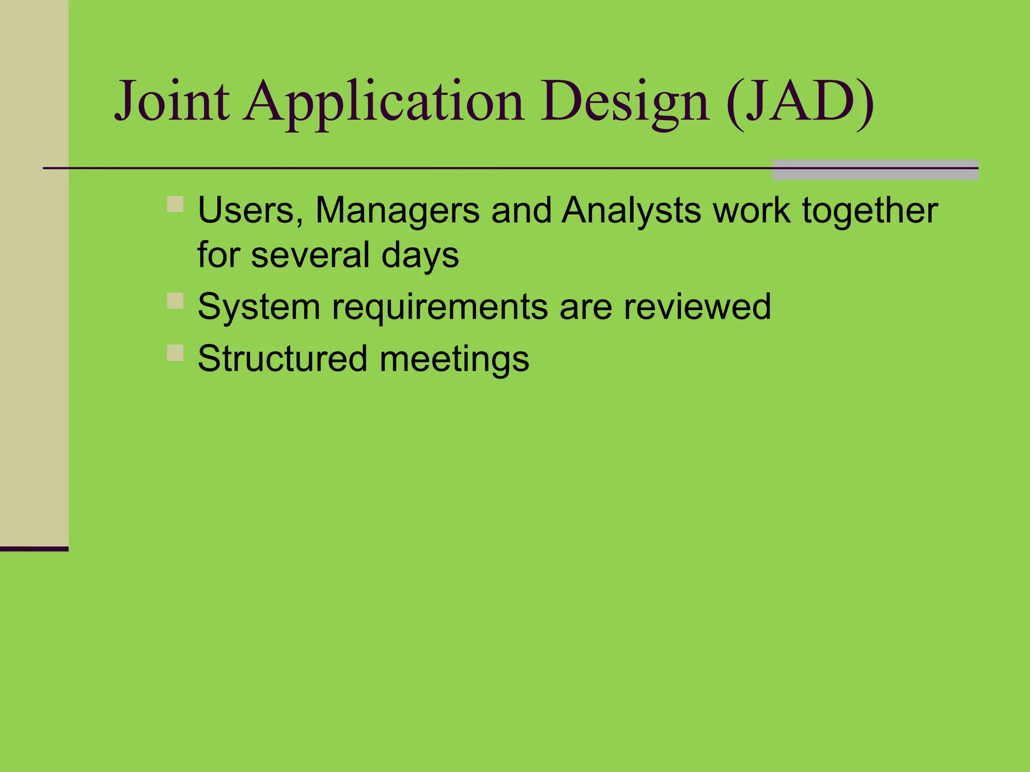 Joint Application Design (JAD)
 Users, Managers and Analysts work together
for several days
 System requirements are reviewed
 Structured meetings
 