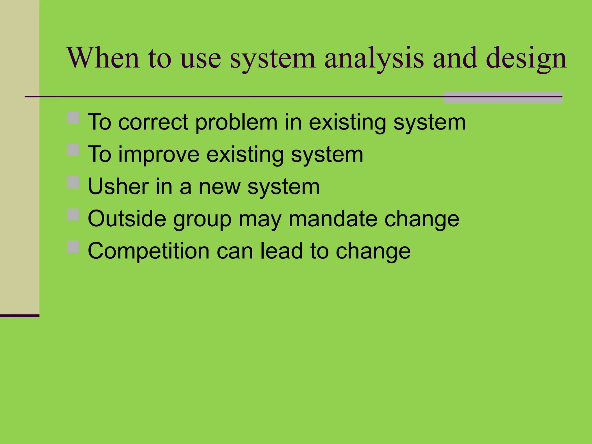 When to use system analysis and design
 To correct problem in existing system
 To improve existing system
 Usher in a new system
 Outside group may mandate change
 Competition can lead to change
 