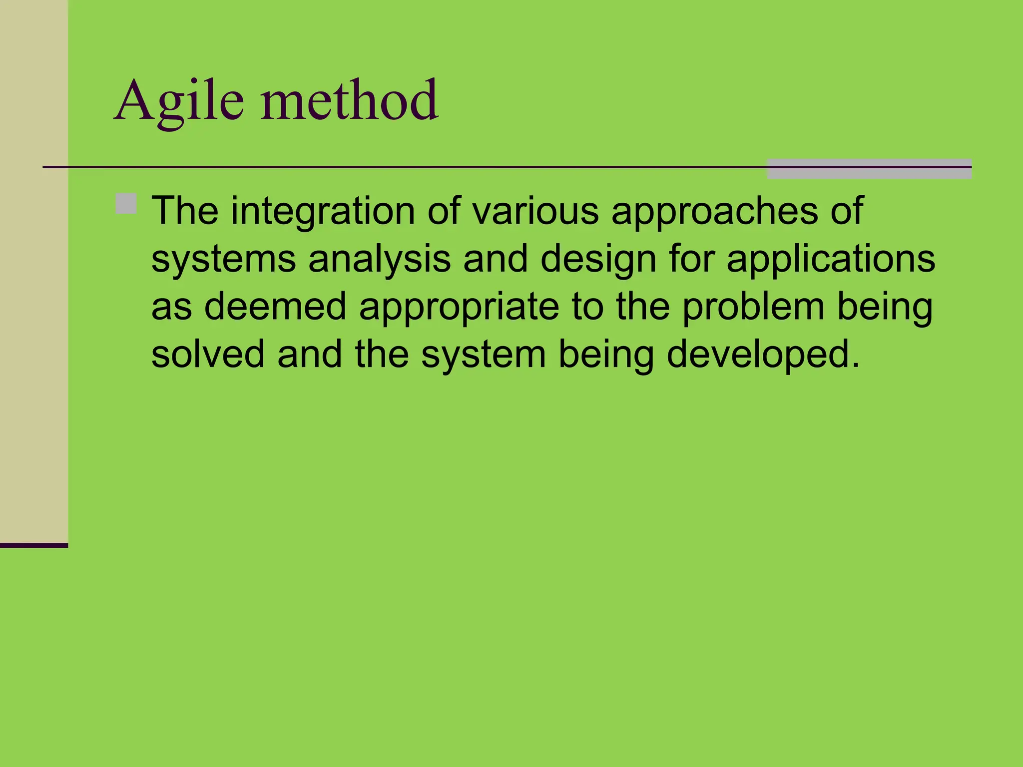 Agile method
 The integration of various approaches of
systems analysis and design for applications
as deemed appropriate to the problem being
solved and the system being developed.
 