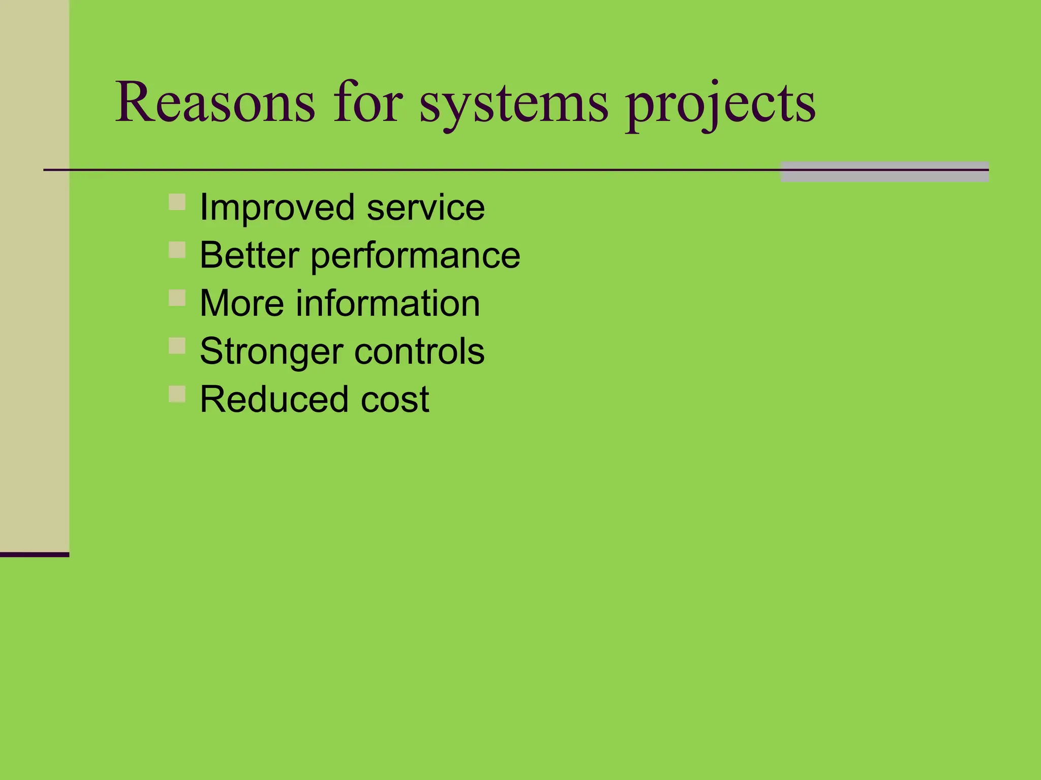 Reasons for systems projects
 Improved service
 Better performance
 More information
 Stronger controls
 Reduced cost
 