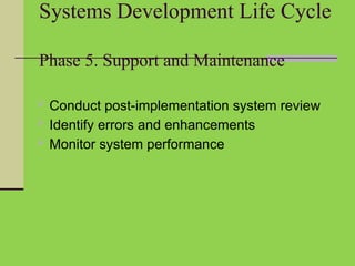 Systems Development Life Cycle
Phase 5. Support and Maintenance
 Conduct post-implementation system review
 Identify errors and enhancements
 Monitor system performance
 