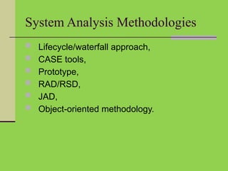 System Analysis Methodologies
 Lifecycle/waterfall approach,
 CASE tools,
 Prototype,
 RAD/RSD,
 JAD,
 Object-oriented methodology.
 