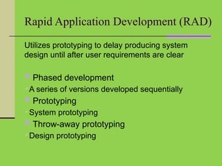 Rapid Application Development (RAD)
Utilizes prototyping to delay producing system
design until after user requirements are clear
 Phased development
A series of versions developed sequentially
 Prototyping
System prototyping
 Throw-away prototyping
Design prototyping
 