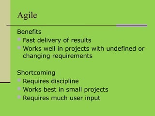 Agile
Benefits
 Fast delivery of results
 Works well in projects with undefined or
changing requirements
Shortcoming
 Requires discipline
 Works best in small projects
 Requires much user input
 