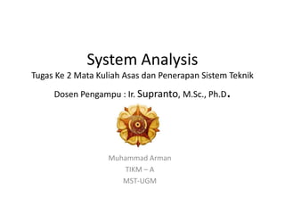 System Analysis
Tugas Ke 2 Mata Kuliah Asas dan Penerapan Sistem Teknik
     Dosen Pengampu : Ir. Supranto, M.Sc., Ph.D .


                   Muhammad Arman
                       TIKM – A
                      MST-UGM
 