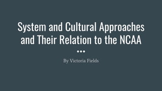 System and Cultural Approaches
and Their Relation to the NCAA
By Victoria Fields
 