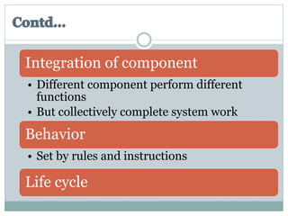 Integration of component
• Different component perform different
functions
• But collectively complete system work
Behavior
• Set by rules and instructions
Life cycle
 