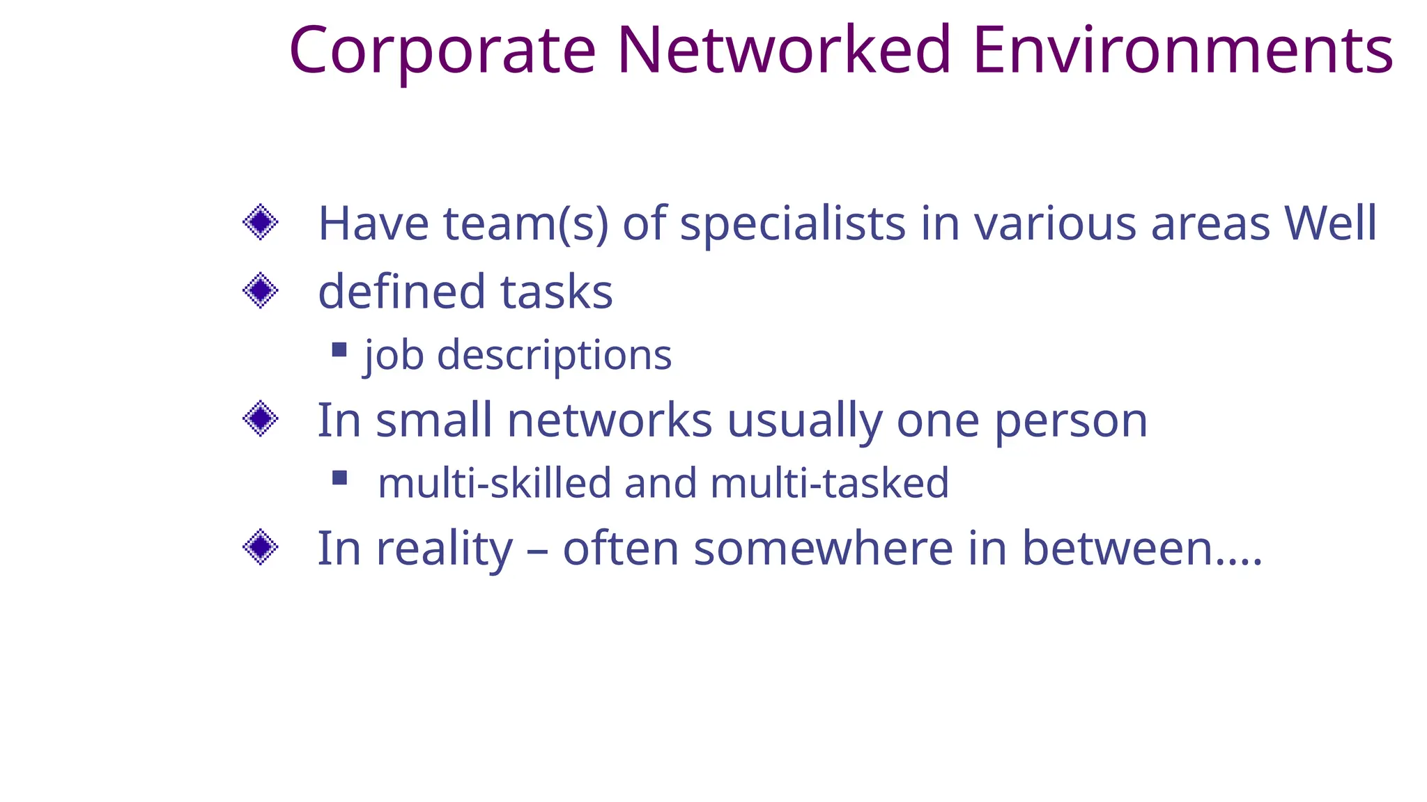 Corporate Networked Environments
Have team(s) of specialists in various areas Well
defined tasks
 job descriptions
In small networks usually one person
 multi-skilled and multi-tasked
In reality – often somewhere in between….
 