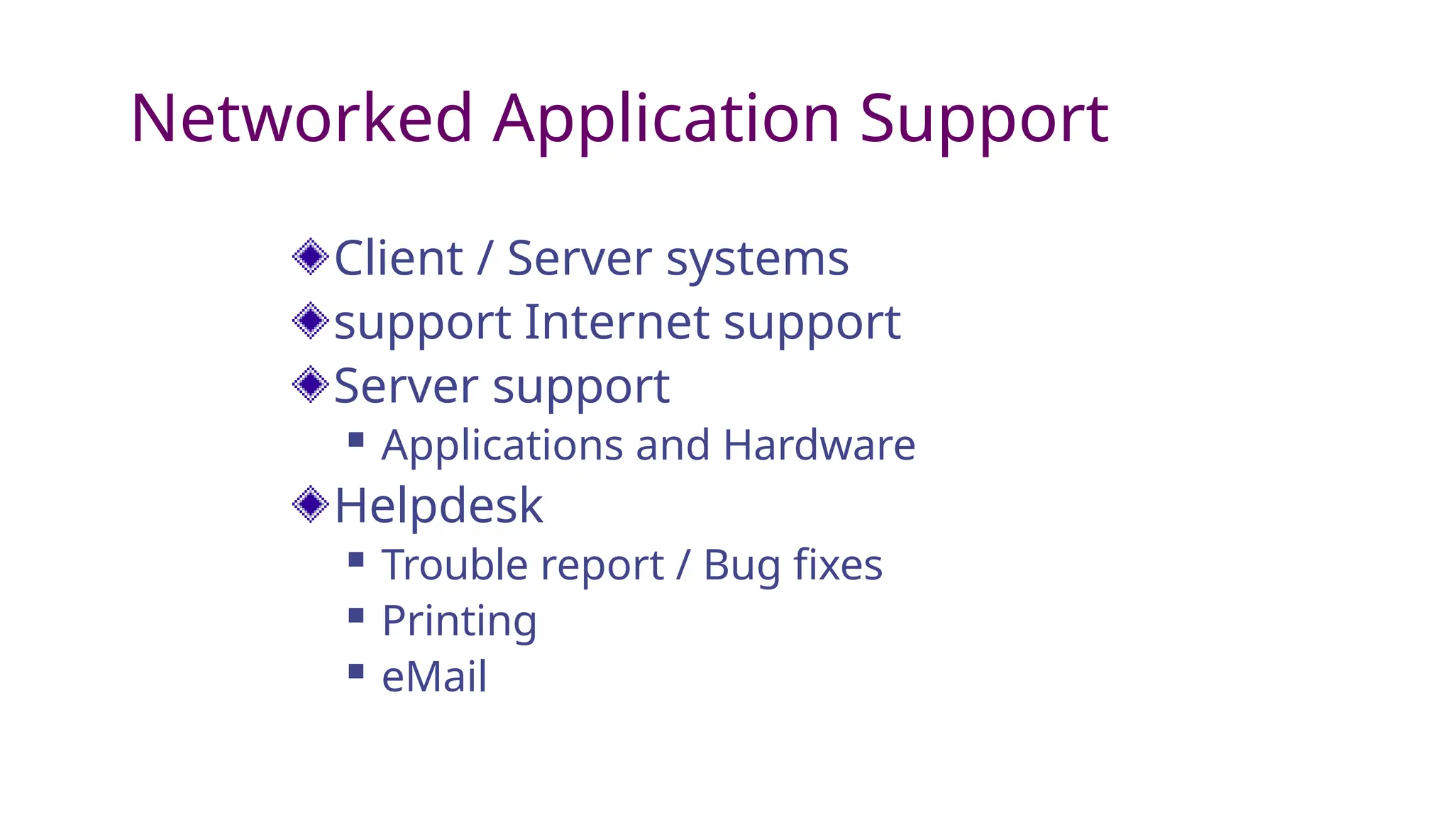 Networked Application Support
Client / Server systems
support Internet support
Server support
 Applications and Hardware
Helpdesk
 Trouble report / Bug fixes
 Printing
 eMail
 