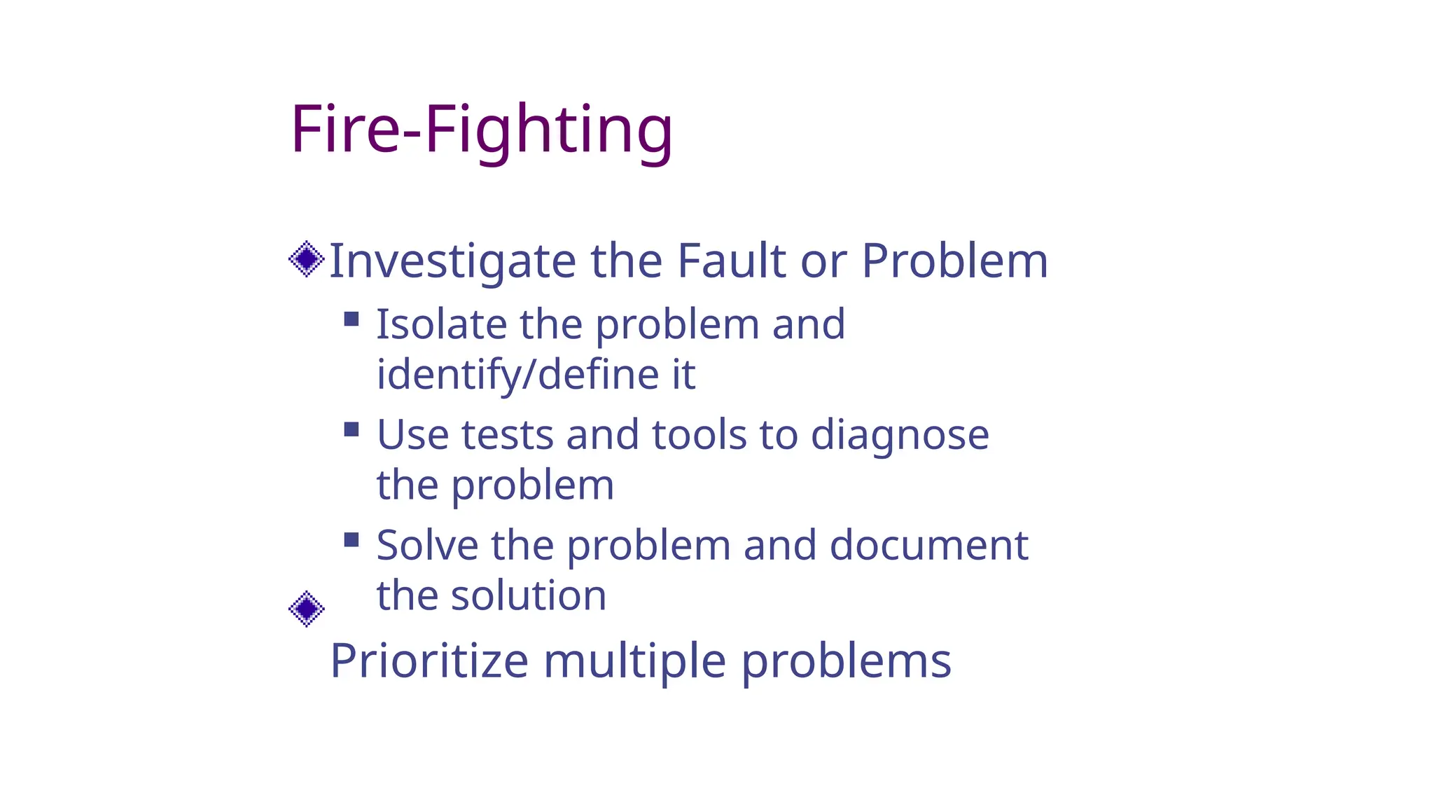 Fire-Fighting
Investigate the Fault or Problem
 Isolate the problem and
identify/define it
 Use tests and tools to diagnose
the problem
 Solve the problem and document
the solution
Prioritize multiple problems
 