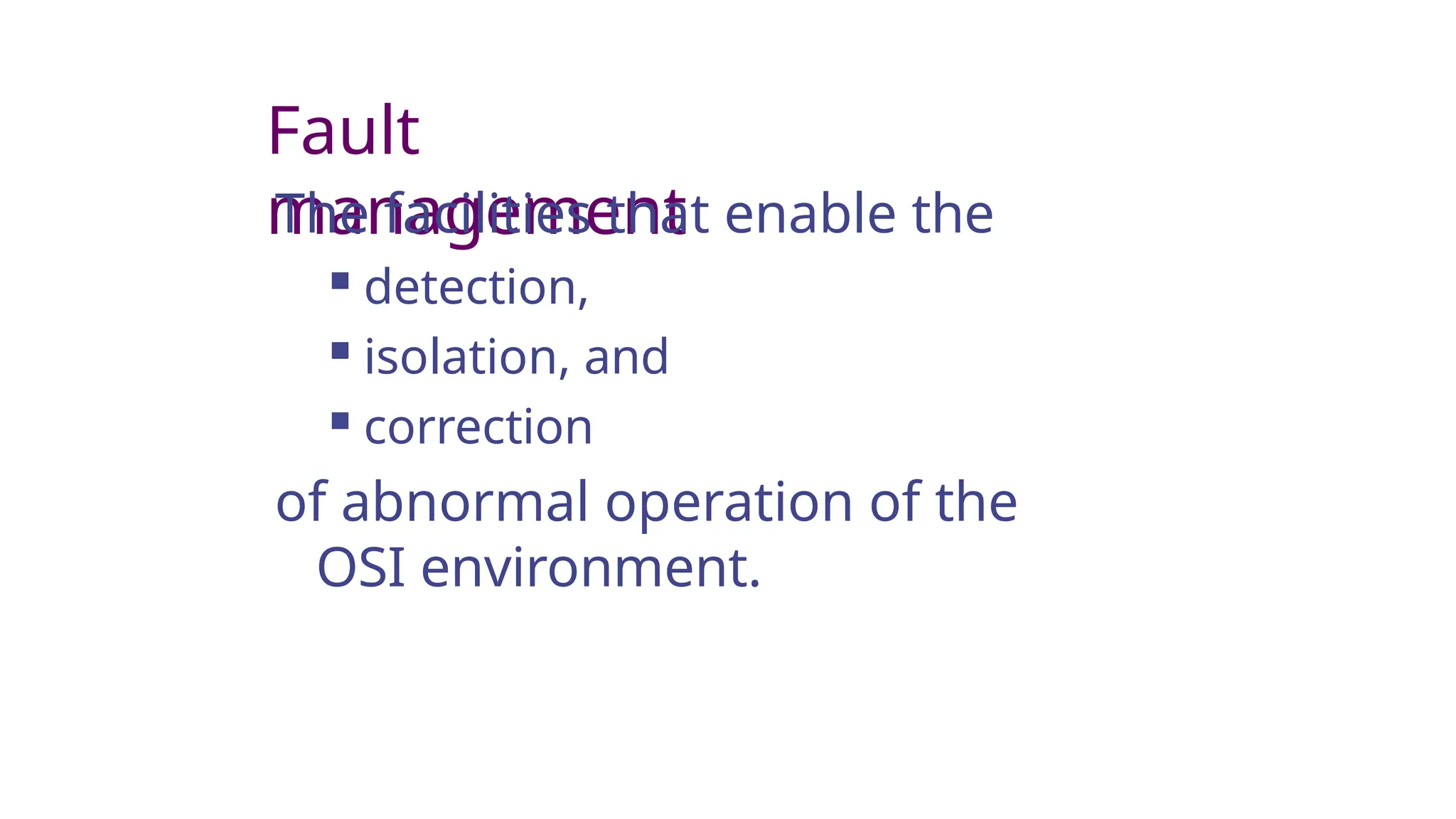 Fault
management
The facilities that enable the
 detection,
 isolation, and
 correction
of abnormal operation of the
OSI environment.
 