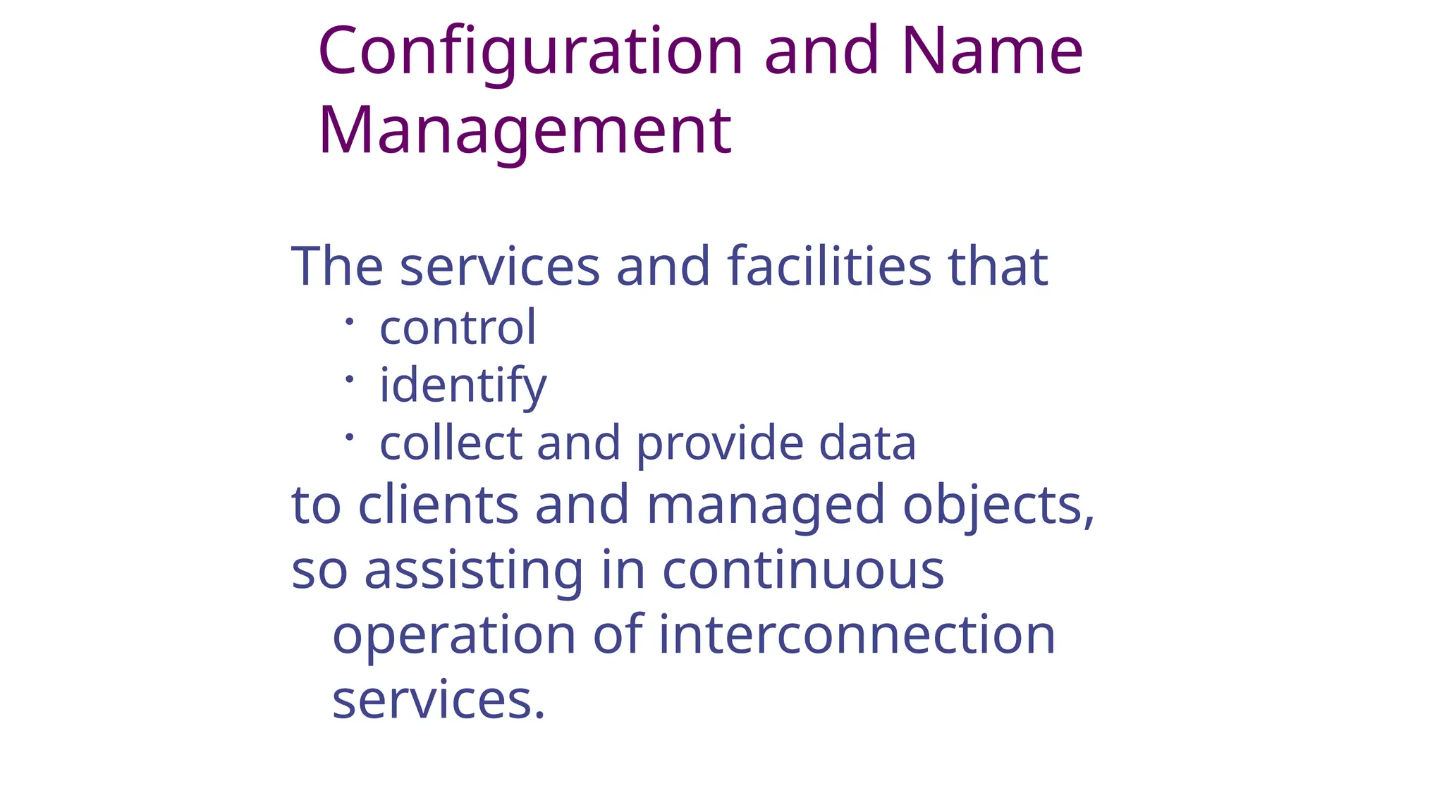Configuration and Name
Management
The services and facilities that
• control
• identify
• collect and provide data
to clients and managed objects,
so assisting in continuous
operation of interconnection
services.
 