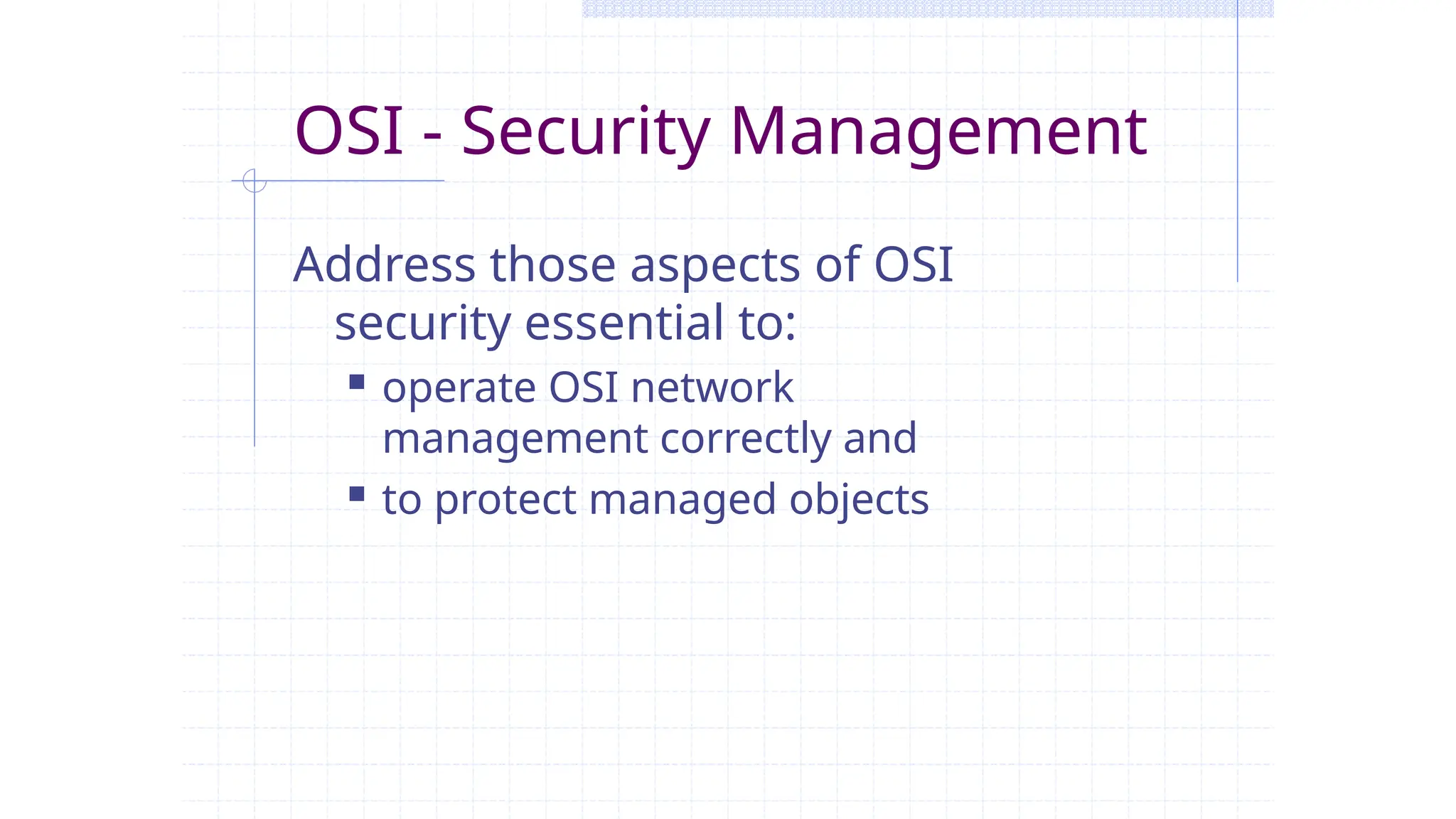 OSI - Security Management
Address those aspects of OSI
security essential to:
 operate OSI network
management correctly and
 to protect managed objects
 