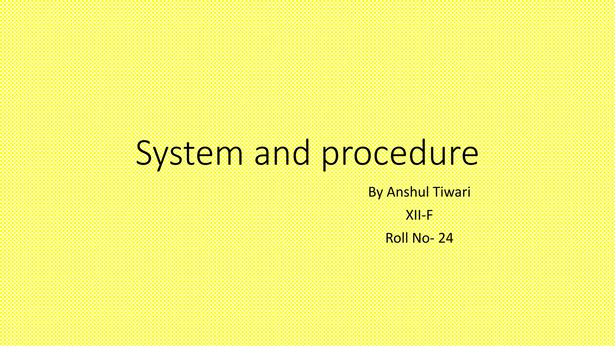 System and procedure
By Anshul Tiwari
XII-F
Roll No- 24