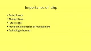 Importance of s&p
• Basis of work
• Abstract term
• Future sight
• Provide main function of management
• Technology shoreup
 