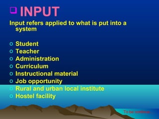  INPUT
Input refers applied to what is put into a
system
o
o
o
o
o
o
o
o

Student
Teacher
Administration
Curriculum
Instructional material
Job opportunity
Rural and urban local institute
Hostel facility
To be continue…

 