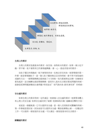 40
生理上的需求
生理上的需求是最基本的需求，如空氣，食物和水的需求。如果一個人吃不
飽，穿不暖，他不會對其它的事情感興趣，會一心一意追求基本的需求。
在肚子還沒有填飽前，他不會想到美食，也無法享受美食，他想要做的第一
件事，就是要填飽肚子。當一個人肚子餓到無法忍受的時候，會不得不採取偷的
或搶的方法。一個單親媽媽在超商偷了 8 次奶粉，每次都被移送法辦，但檢察官
都免起訴，並自掏腰包資助單親媽媽。當很多人基本生活需求都成問題的時候，
就會從經濟問題演變成社會問題，特別是在”朱門酒肉臭，路有凍死骨”的時候。
安全感的需求
如果生理上的需求得到一定的滿足，他會進入安全感的需求，他需要身體上
和心理上的安全感。如果安全感受到了威脅，他會採取自衛，逃離或攻擊的手段。
家庭是一個避風港，它可以提供安全感。當一個人受到挫折或驚嚇的時候，
第一件事就是想回家，因為家庭可以提供安全感，幫助他療傷止痛。一份穩定的
工作，可以提供一個家庭的安全感，可以滿足一個家庭基本的生活需求。
歸屬感的需求
 