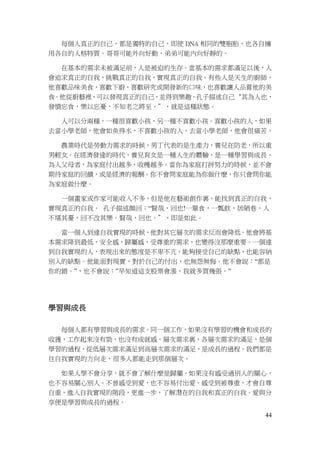 44
每個人真正的自己，都是獨特的自己，即使 DNA 相同的雙胞胎，也各自擁
用各自的人格特質。哥哥可能外向好動，弟弟可能內向好靜的。
在基本的需求未被滿足前，人是被迫的生存。當基本的需求都滿足以後，人
會追求真正的自我，挑戰真正的自我，實現真正的自我。有些人是天生的廚師，
他喜歡品味美食，喜歡下廚，喜歡研究或開發新的口味，也喜歡讓人品嘗他的美
食。他從廚藝裡，可以發現真正的自己，並得到樂趣。孔子描述自己“其為人也，
發憤忘食，樂以忘憂，不知老之將至。”，就是這種狀態。
人可以分兩種，一種很喜歡小孩，另一種不喜歡小孩。喜歡小孩的人，如果
去當小學老師，他會如魚得水，不喜歡小孩的人，去當小學老師，他會很痛苦。
農業時代是勞動力需求的時候，男丁代表的是生產力，養兒在防老，所以重
男輕女。在經濟發達的時代，養兒育女是一種人生的體驗，是一種學習與成長。
為人父母者，為家庭付出越多，收穫越多。當你為家庭打拼努力的時候，並不會
期待家庭的回饋，或是經濟的報酬。你不會問家庭能為你做什麼，你只會問你能
為家庭做什麼。
一個畫家或作家可能收入不多，但是他在藝術創作裏，能找到真正的自我，
實現真正的自我。 孔子描述顏回：“賢哉，回也!一簞食，一瓢飲，居陋巷，人
不堪其憂，回不改其樂。賢哉，回也。”，即是如此。
當一個人到達自我實現的時候，他對其它層次的需求反而會降低。他會將基
本需求降到最低，安全感，歸屬感，受尊重的需求，也變得沒那麼重要。一個達
到自我實現的人，表現出來的態度是不卑不亢，能夠接受自己的缺點，也能容納
別人的缺點。他能面對現實，對於自己的付出，也無怨無悔。他不會說：“都是
你的錯。”，也不會說：”早知道這支股票會漲，我就多買幾張。”
學習與成長
每個人都有學習與成長的需求。同一個工作，如果沒有學習的機會和成長的
收獲，工作起來沒有勁，也沒有成就感。層次需求裏，各層次需求的滿足，是個
學習的過程，從低層次需求滿足到高層次需求的滿足，是成長的過程。我們都是
往自我實現的方向走，很多人都能走到那個層次。
如果人學不會分享，就不會了解什麼是歸屬。如果沒有感受過別人的關心，
也不容易關心別人。不曾感受到愛，也不容易付出愛。感受到被尊重，才會自尊
自重，進入自我實現的階段，更進一步，了解潛在的自我和真正的自我。愛與分
享便是學習與成長的過程。
 