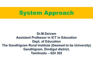 System Approach
Dr.M.Deivam
Assistant Professor in ICT in Education
Dept. of Education
The Gandhigram Rural Institute (Deemed to be University)
Gandhigram, Dindigul district,
Tamilnadu – 624 302
 
