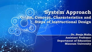 System Approach
Origin, Concept, Characteristics and
Steps of Instructional Design
Dr. Pooja Walia
Assistant Professor
Department of Education
Mizoram University
 
