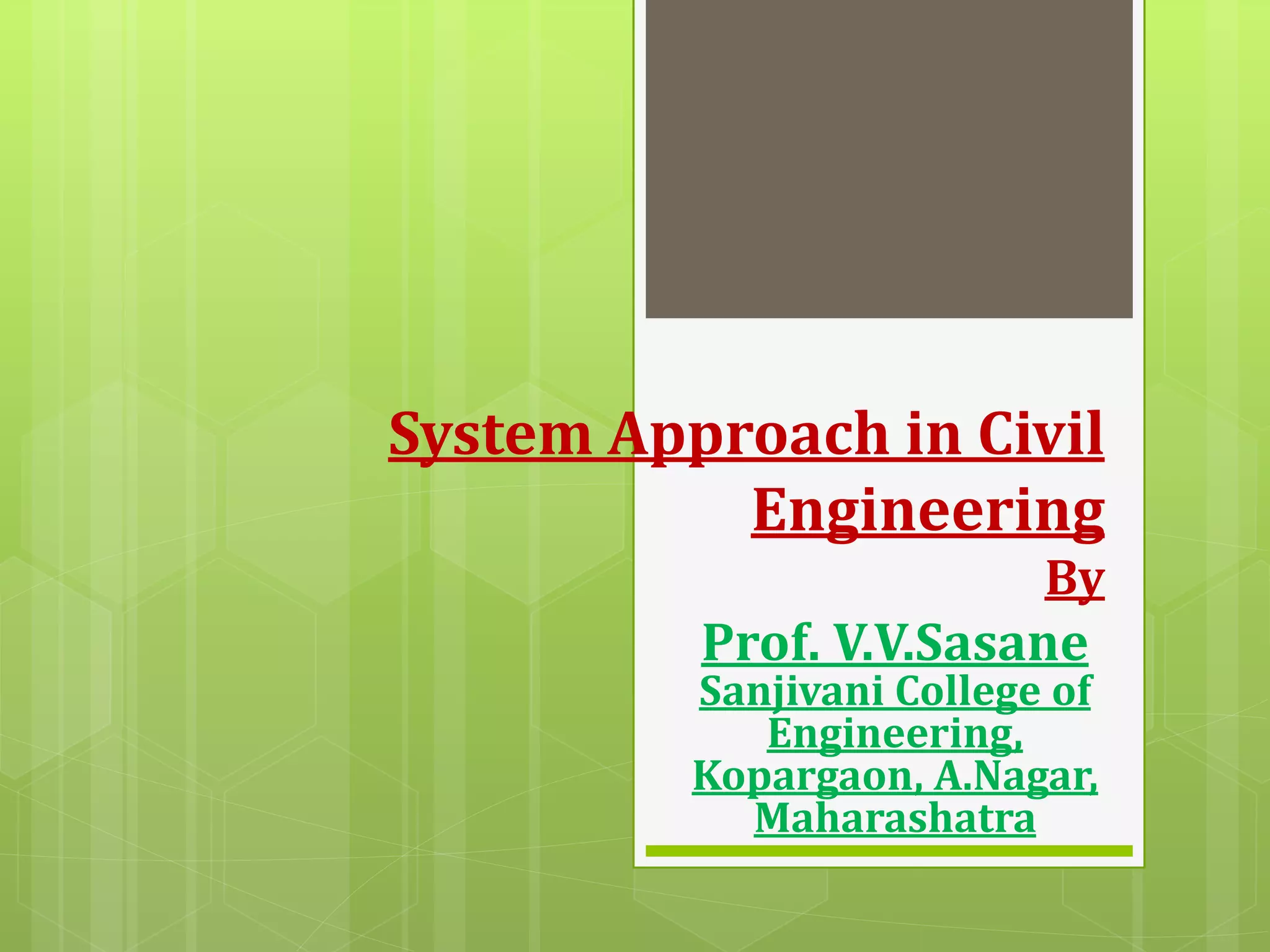 System Approach in Civil
Engineering
By
Prof. V.V.Sasane
Sanjivani College of
Engineering,
Kopargaon, A.Nagar,
Maharashatra
 