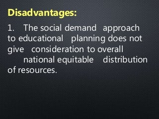 1. The social demand approach
to educational planning does not
give consideration to overall
national equitable distribution
of resources.
Disadvantages:
 