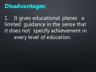 1. It gives educational planes a
limited guidance in the sense that
it does not specify achievement in
every level of education.
Disadvantages:
 