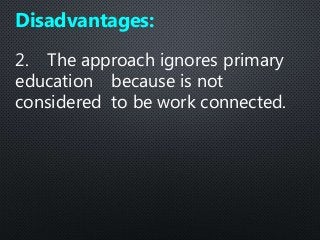 2. The approach ignores primary
education because is not
considered to be work connected.
Disadvantages:
 