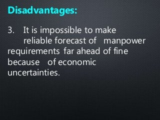 3. It is impossible to make
reliable forecast of manpower
requirements far ahead of fine
because of economic
uncertainties.
Disadvantages:
 