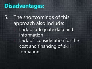 5. The shortcomings of this
approach also include:
- Lack of adequate data and
information
- Lack of consideration for the
cost and financing of skill
formation.
Disadvantages:
 