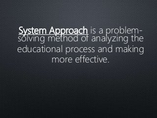 System Approach is a problem-
solving method of analyzing the
educational process and making
more effective.
 
