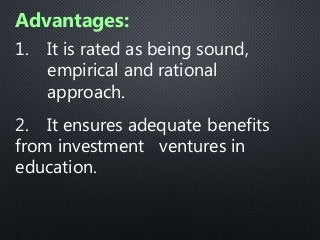 1. It is rated as being sound,
empirical and rational
approach.
2. It ensures adequate benefits
from investment ventures in
education.
Advantages:
 