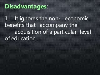 1. It ignores the non- economic
benefits that accompany the
acquisition of a particular level
of education.
Disadvantages:
 