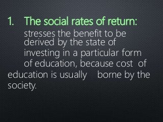 1. The social rates of return:
stresses the benefit to be
derived by the state of
investing in a particular form
of education, because cost of
education is usually borne by the
society.
 