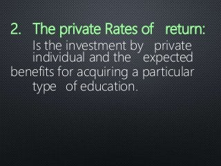 2. The private Rates of return:
Is the investment by private
individual and the expected
benefits for acquiring a particular
type of education.
 