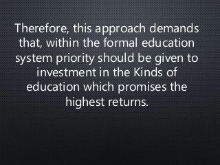 Therefore, this approach demands
that, within the formal education
system priority should be given to
investment in the Kinds of
education which promises the
highest returns.
 