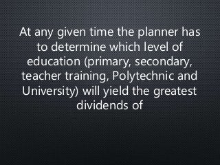 At any given time the planner has
to determine which level of
education (primary, secondary,
teacher training, Polytechnic and
University) will yield the greatest
dividends of
 